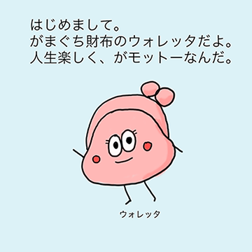 「はじめまして。がまぐち財布のウォレッタだよ。人生楽しく、がもっとーなんだ。」