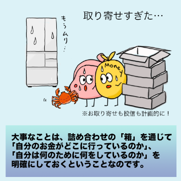 大事なことは、詰め合わせの「箱」を通じて「自分のお金がどこに行っているのか」、「自分は何のために何をしているのか」を明確にしておくということなのです。