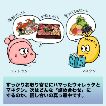 すっかりお取り寄せにハマったウォレッタとマネタン。次はどんな「詰め合わせ」にするのか、話し合いの真っ最中です。