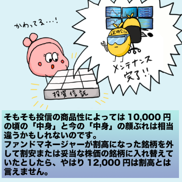 そもそも投信の商品性によっては10,000円の頃の「中身」と今の「中身」の顔ぶれは相当違うかもしれないのです。ファンドマネージャーが割高になった銘柄を外して割安または妥当な株価の銘柄に入れ替えていたとしたら、やはり12,000円は割高とは言えません。