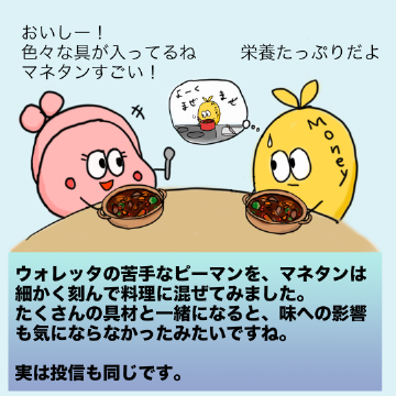ウォレッタの苦手なピーマンを、マネタンは細かく刻んで料理に混ぜてみました。たくさんの具材と一緒になると、味への影響も気にならなかったみたいですね。実は投信も同じです。