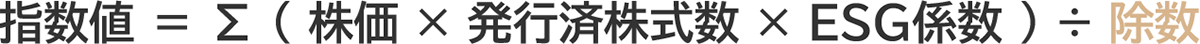 指数値 ＝ Σ（ 株価 × 発行済株式数 × ESG係数 ） ÷ 除数